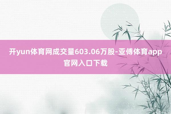 开yun体育网成交量603.06万股-亚傅体育app官网入口下载