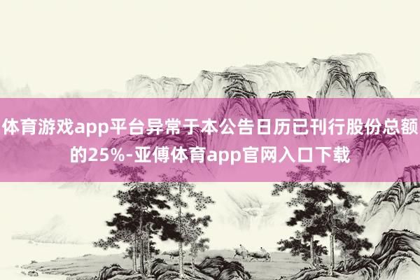 体育游戏app平台异常于本公告日历已刊行股份总额的25%-亚傅体育app官网入口下载