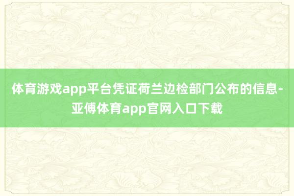 体育游戏app平台凭证荷兰边检部门公布的信息-亚傅体育app官网入口下载
