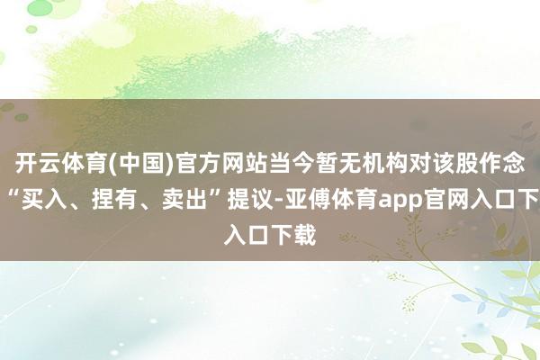 开云体育(中国)官方网站当今暂无机构对该股作念出“买入、捏有、卖出”提议-亚傅体育app官网入口下载