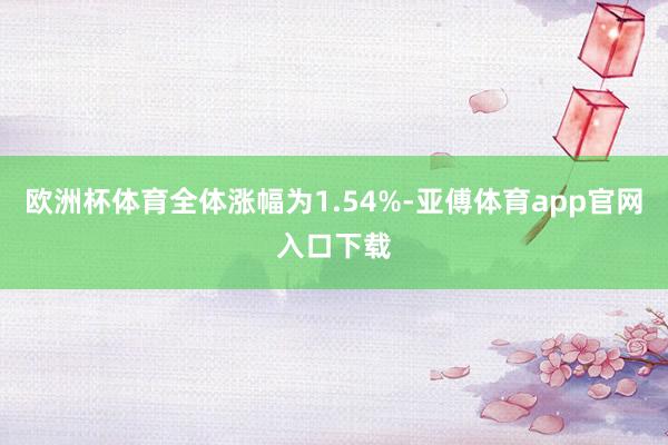 欧洲杯体育全体涨幅为1.54%-亚傅体育app官网入口下载