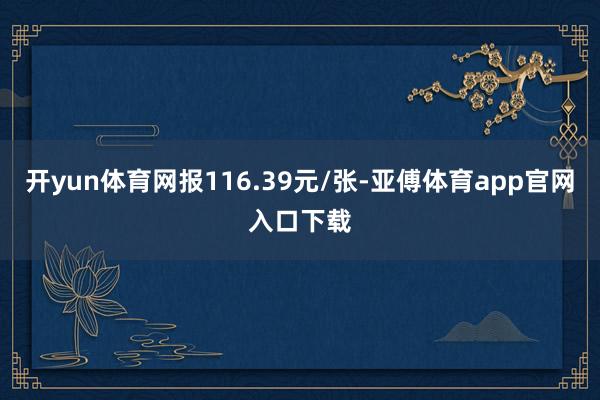 开yun体育网报116.39元/张-亚傅体育app官网入口下载