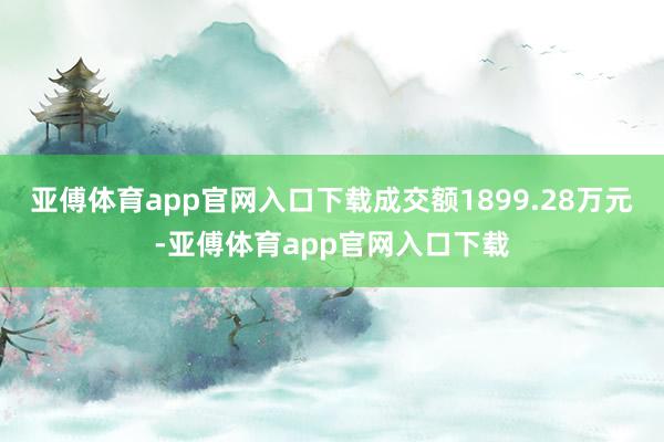 亚傅体育app官网入口下载成交额1899.28万元-亚傅体育app官网入口下载