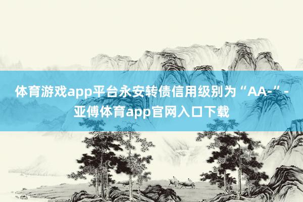 体育游戏app平台永安转债信用级别为“AA-”-亚傅体育app官网入口下载