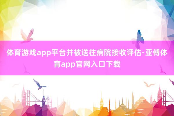 体育游戏app平台并被送往病院接收评估-亚傅体育app官网入口下载