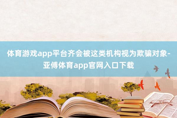 体育游戏app平台齐会被这类机构视为欺骗对象-亚傅体育app官网入口下载