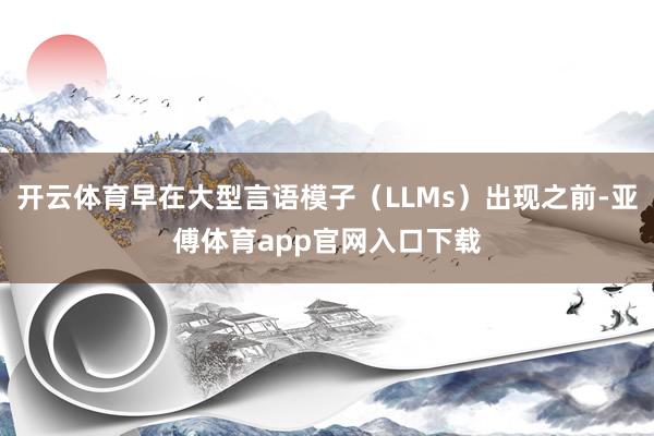 开云体育早在大型言语模子（LLMs）出现之前-亚傅体育app官网入口下载