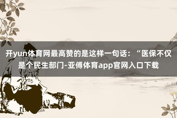开yun体育网最高赞的是这样一句话：“医保不仅是个民生部门-亚傅体育app官网入口下载
