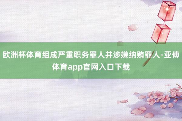 欧洲杯体育组成严重职务罪人并涉嫌纳贿罪人-亚傅体育app官网入口下载