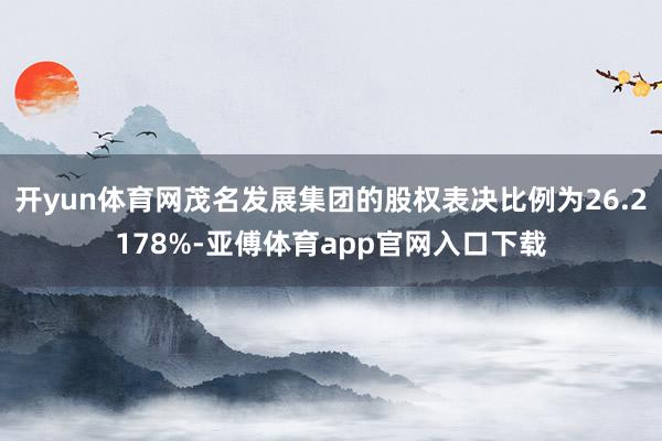 开yun体育网茂名发展集团的股权表决比例为26.2178%-亚傅体育app官网入口下载