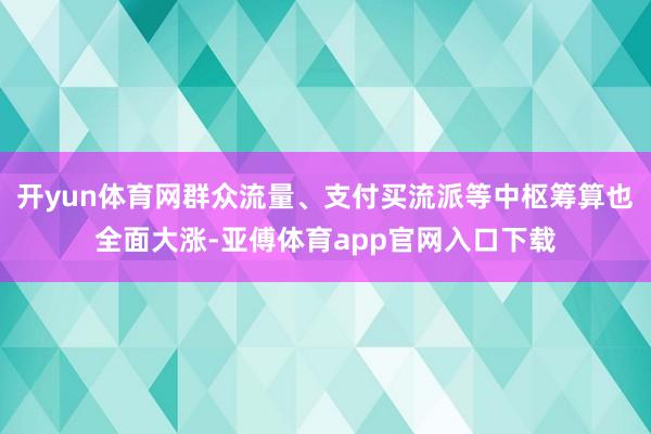 开yun体育网群众流量、支付买流派等中枢筹算也全面大涨-亚傅体育app官网入口下载
