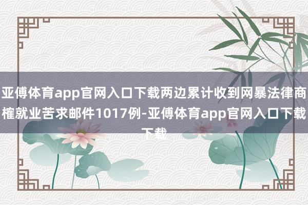 亚傅体育app官网入口下载两边累计收到网暴法律商榷就业苦求邮件1017例-亚傅体育app官网入口下载