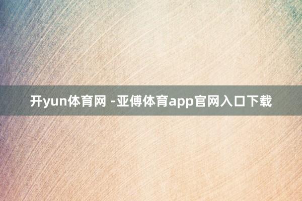 开yun体育网 -亚傅体育app官网入口下载