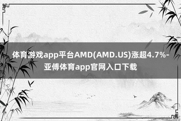 体育游戏app平台AMD(AMD.US)涨超4.7%-亚傅体育app官网入口下载