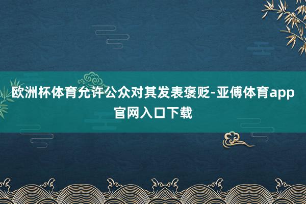 欧洲杯体育允许公众对其发表褒贬-亚傅体育app官网入口下载