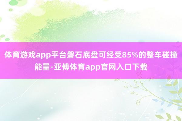 体育游戏app平台磐石底盘可经受85%的整车碰撞能量-亚傅体育app官网入口下载
