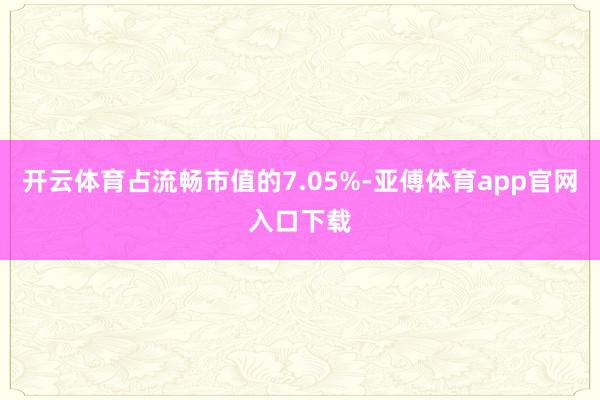 开云体育占流畅市值的7.05%-亚傅体育app官网入口下载