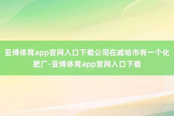 亚傅体育app官网入口下载公司在威哈市有一个化肥厂-亚傅体育app官网入口下载