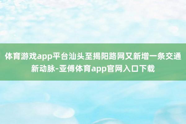 体育游戏app平台汕头至揭阳路网又新增一条交通新动脉-亚傅体育app官网入口下载