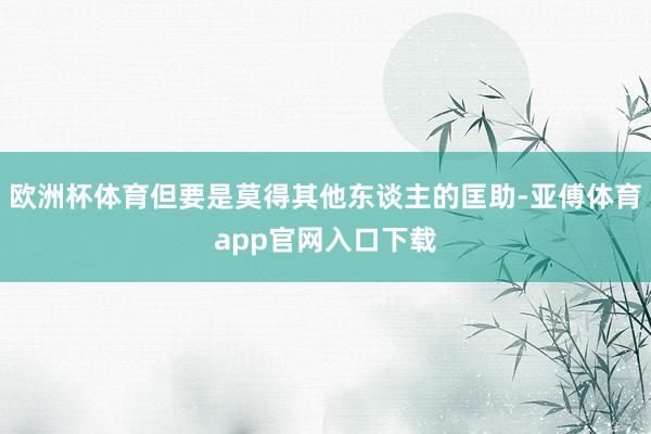 欧洲杯体育但要是莫得其他东谈主的匡助-亚傅体育app官网入口下载