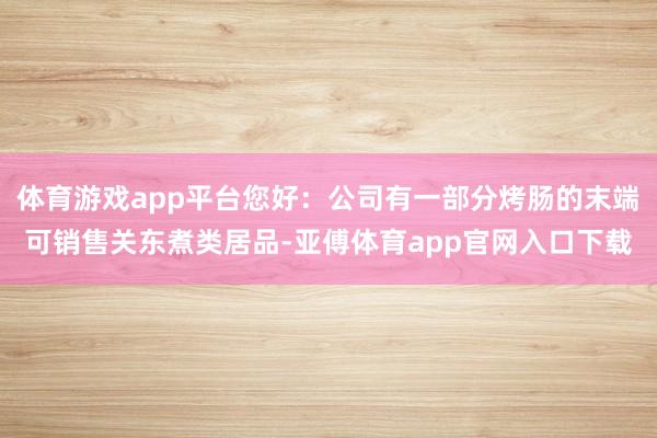 体育游戏app平台您好：公司有一部分烤肠的末端可销售关东煮类居品-亚傅体育app官网入口下载