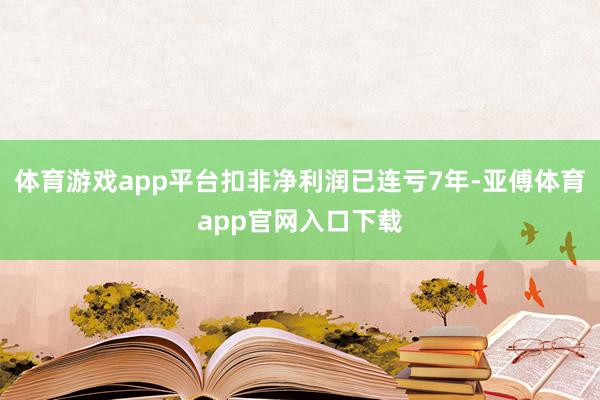 体育游戏app平台扣非净利润已连亏7年-亚傅体育app官网入口下载