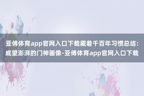 亚傅体育app官网入口下载藏着千百年习惯总结:威望澎湃的门神画像-亚傅体育app官网入口下载