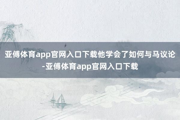 亚傅体育app官网入口下载他学会了如何与马议论-亚傅体育app官网入口下载