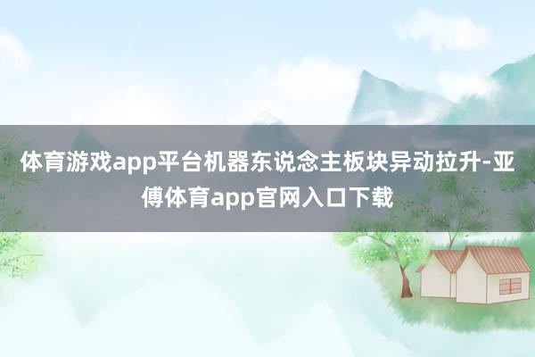体育游戏app平台机器东说念主板块异动拉升-亚傅体育app官网入口下载
