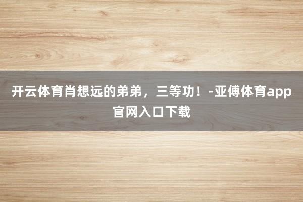 开云体育肖想远的弟弟，三等功！-亚傅体育app官网入口下载