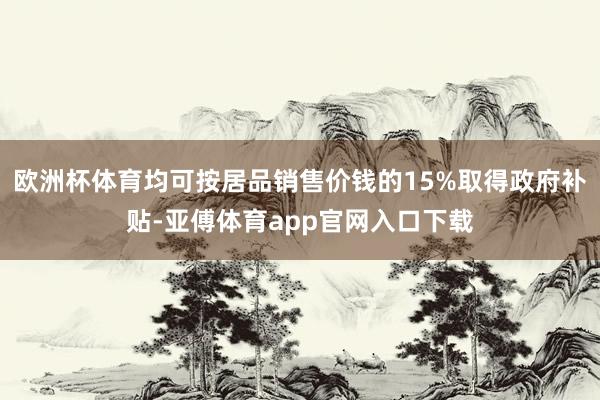 欧洲杯体育均可按居品销售价钱的15%取得政府补贴-亚傅体育app官网入口下载