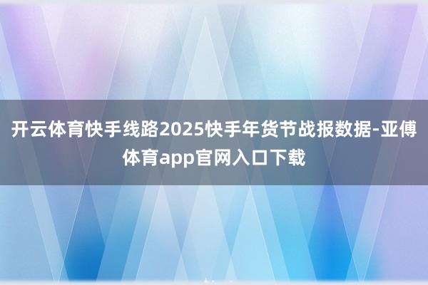 开云体育快手线路2025快手年货节战报数据-亚傅体育app官网入口下载