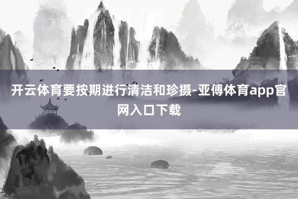 开云体育要按期进行清洁和珍摄-亚傅体育app官网入口下载