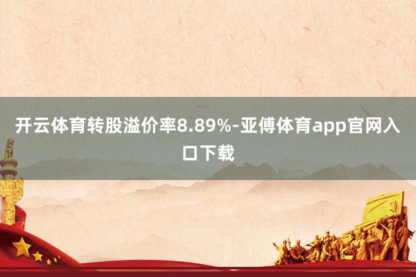 开云体育转股溢价率8.89%-亚傅体育app官网入口下载
