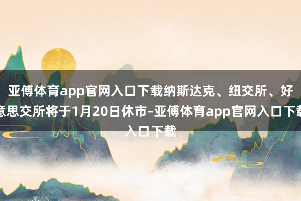 亚傅体育app官网入口下载纳斯达克、纽交所、好意思交所将于1月20日休市-亚傅体育app官网入口下载