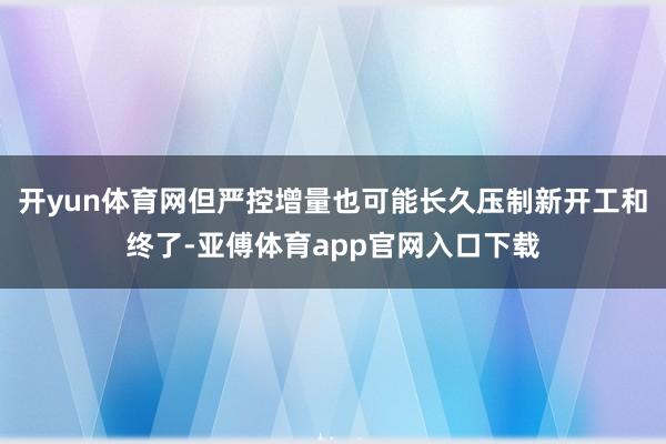 开yun体育网但严控增量也可能长久压制新开工和终了-亚傅体育app官网入口下载