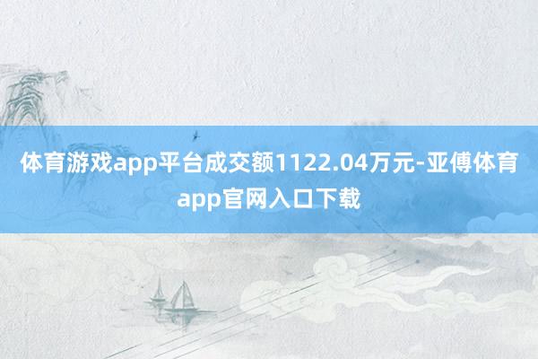 体育游戏app平台成交额1122.04万元-亚傅体育app官网入口下载