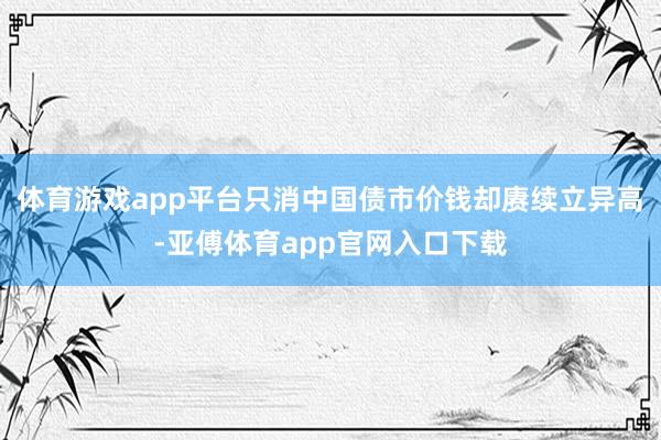 体育游戏app平台只消中国债市价钱却赓续立异高-亚傅体育app官网入口下载