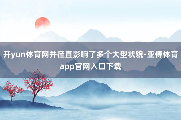开yun体育网并径直影响了多个大型状貌-亚傅体育app官网入口下载