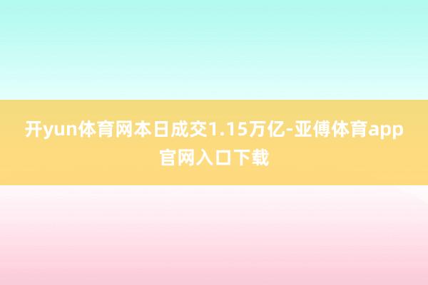 开yun体育网本日成交1.15万亿-亚傅体育app官网入口下载
