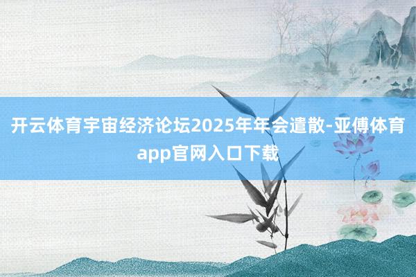 开云体育宇宙经济论坛2025年年会遣散-亚傅体育app官网入口下载