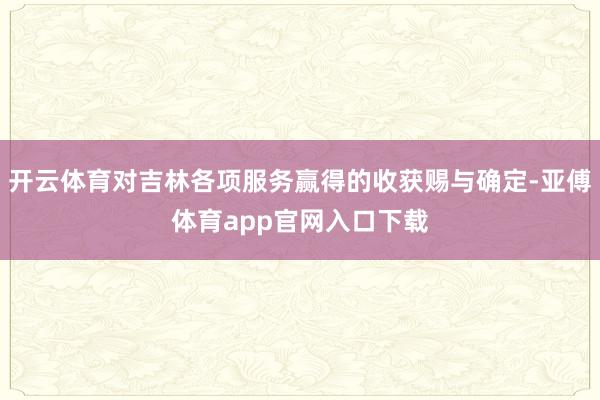 开云体育对吉林各项服务赢得的收获赐与确定-亚傅体育app官网入口下载