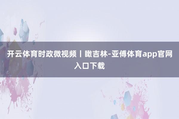 开云体育时政微视频丨瞰吉林-亚傅体育app官网入口下载