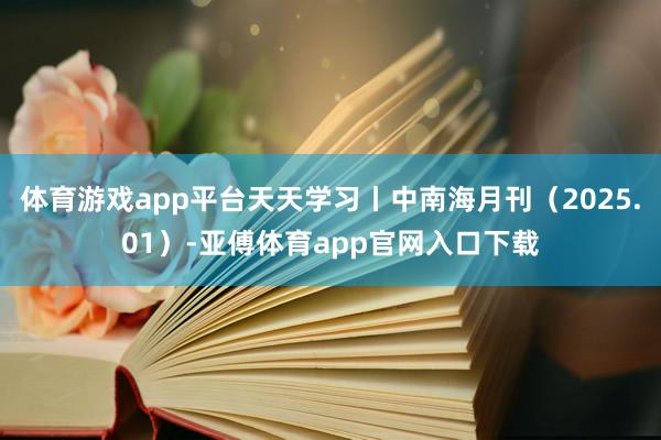 体育游戏app平台天天学习丨中南海月刊（2025.01）-亚傅体育app官网入口下载