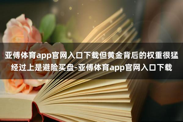 亚傅体育app官网入口下载但黄金背后的权重很猛经过上是避险买盘-亚傅体育app官网入口下载