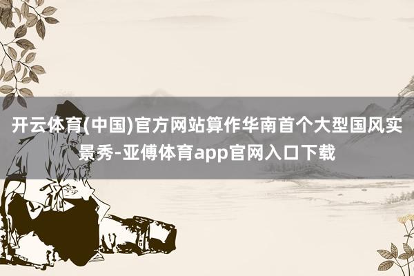 开云体育(中国)官方网站算作华南首个大型国风实景秀-亚傅体育app官网入口下载