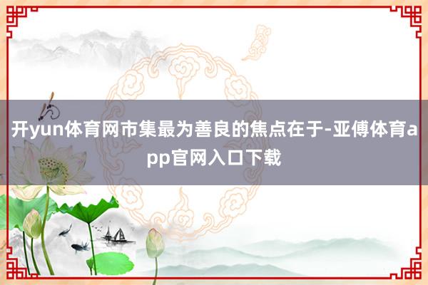 开yun体育网市集最为善良的焦点在于-亚傅体育app官网入口下载