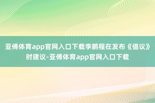 亚傅体育app官网入口下载李鹏程在发布《倡议》时建议-亚傅体育app官网入口下载