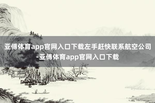 亚傅体育app官网入口下载左手赶快联系航空公司-亚傅体育app官网入口下载