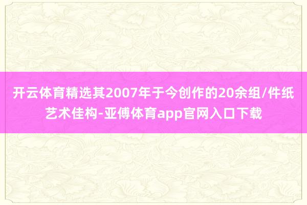 开云体育精选其2007年于今创作的20余组/件纸艺术佳构-亚傅体育app官网入口下载
